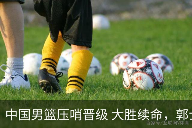 中国男篮压哨晋级 大胜续命，郭士强不会下课 但挑战才刚刚开始！