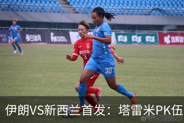 伊朗VS新西兰首发：塔雷米PK伍德 贾汉巴赫什替补席待命