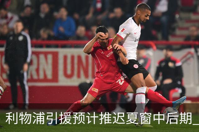 利物浦引援预计推迟夏窗中后期 努涅斯和萨拉赫都不可能回归