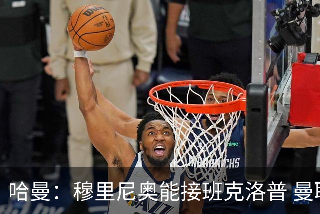 哈曼：穆里尼奥能接班克洛普 曼联例子不可接受