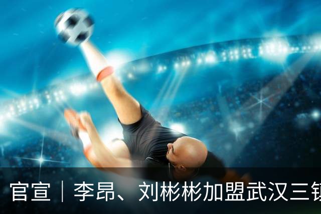 官宣｜李昂、刘彬彬加盟武汉三镇