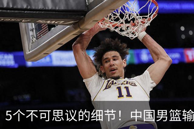 5个不可思议的细节！中国男篮输的不只是19分，更是认知底线
