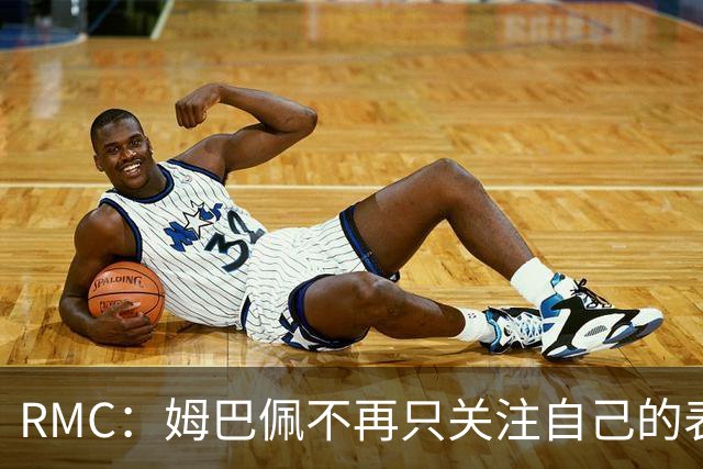 RMC：姆巴佩不再只关注自己的表现，关心队友的同时也会积极回防